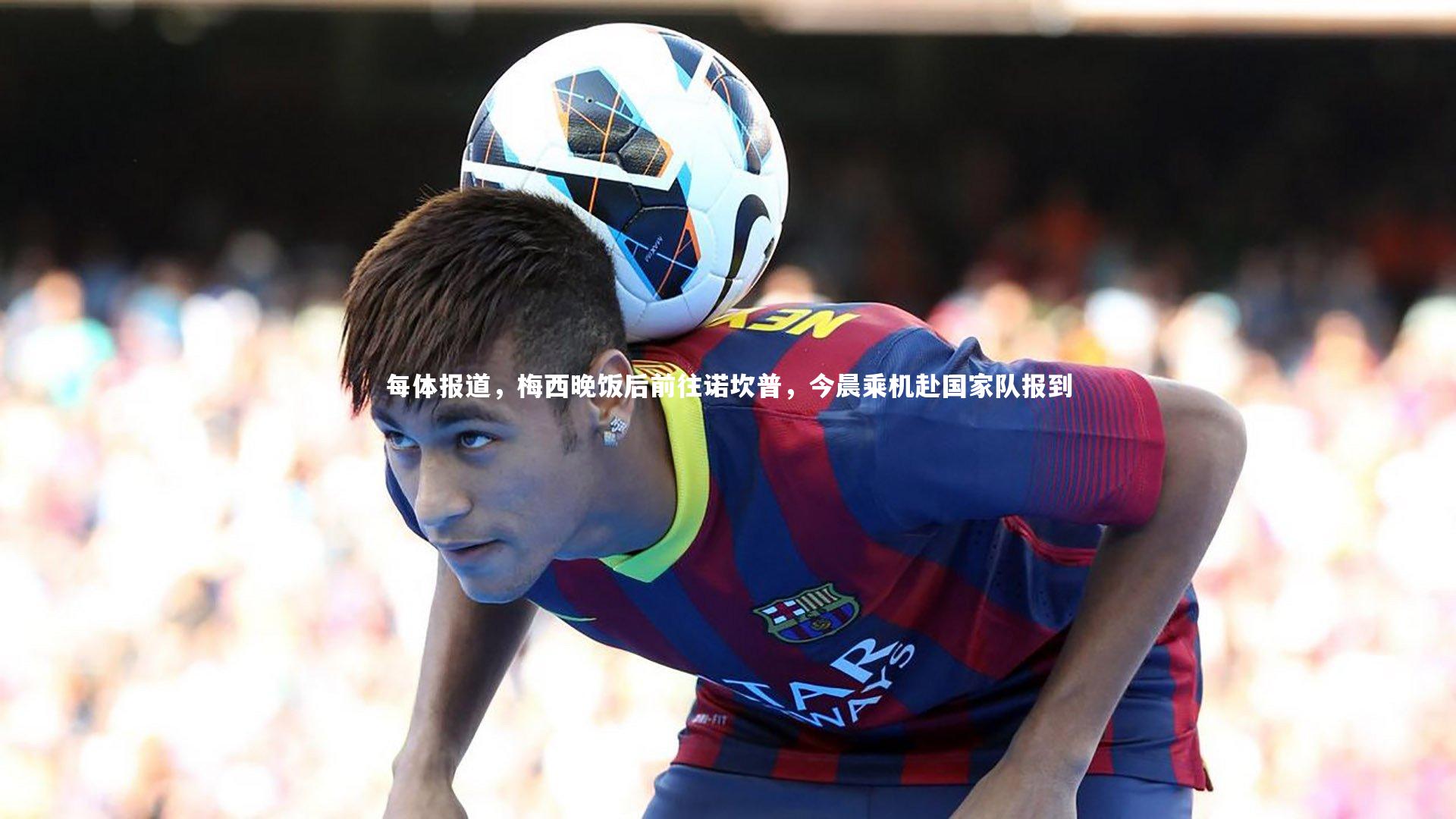 每体报道，梅西晚饭后前往诺坎普，今晨乘机赴国家队报到